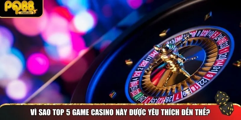 Vì sao top 5 game casino này được yêu thích đến thế?